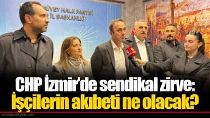 CHP İzmir’de sendikal zirve: İşçilerin akıbeti ne olacak?
