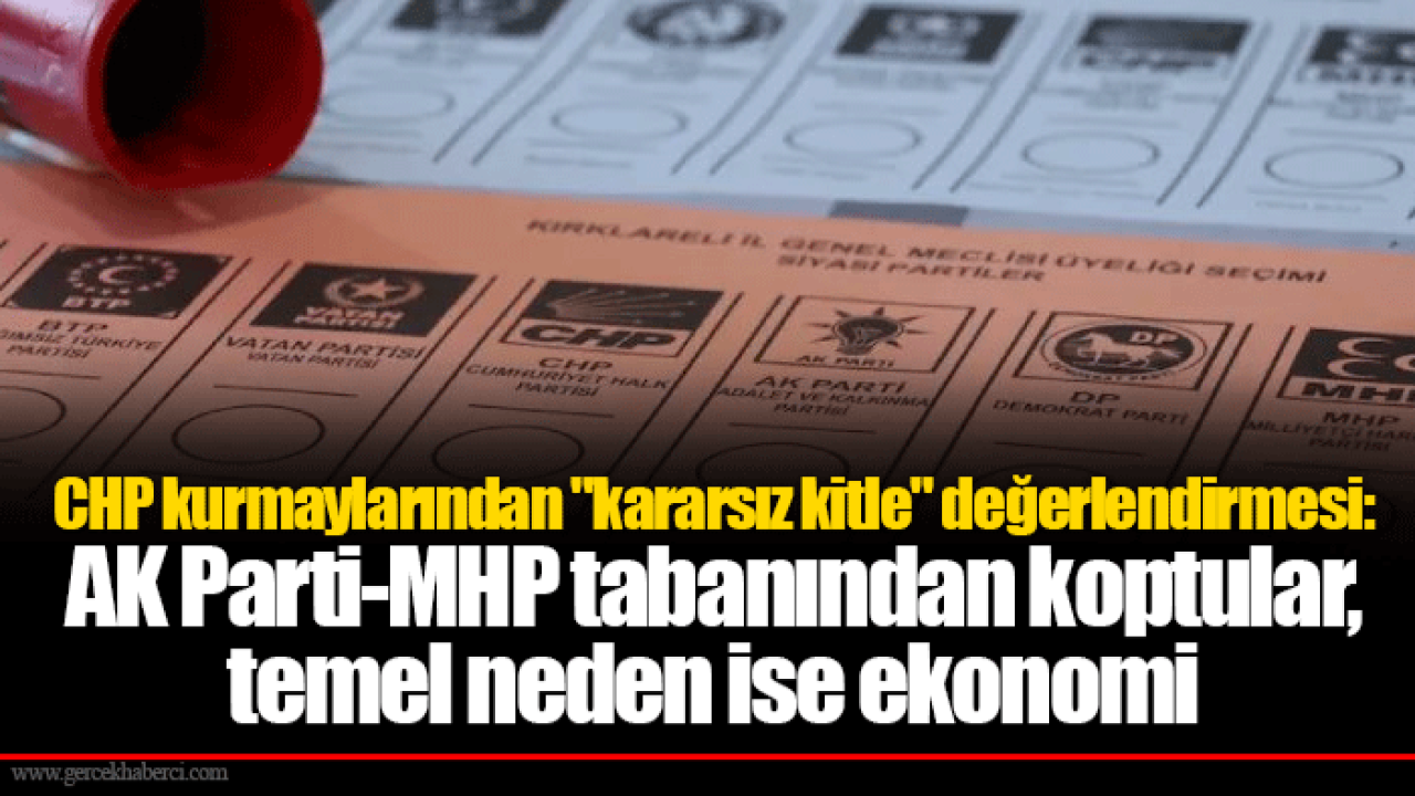 CHP kurmaylarından "kararsız kitle" değerlendirmesi: AK Parti-MHP tabanından koptular, temel neden ise ekonomi