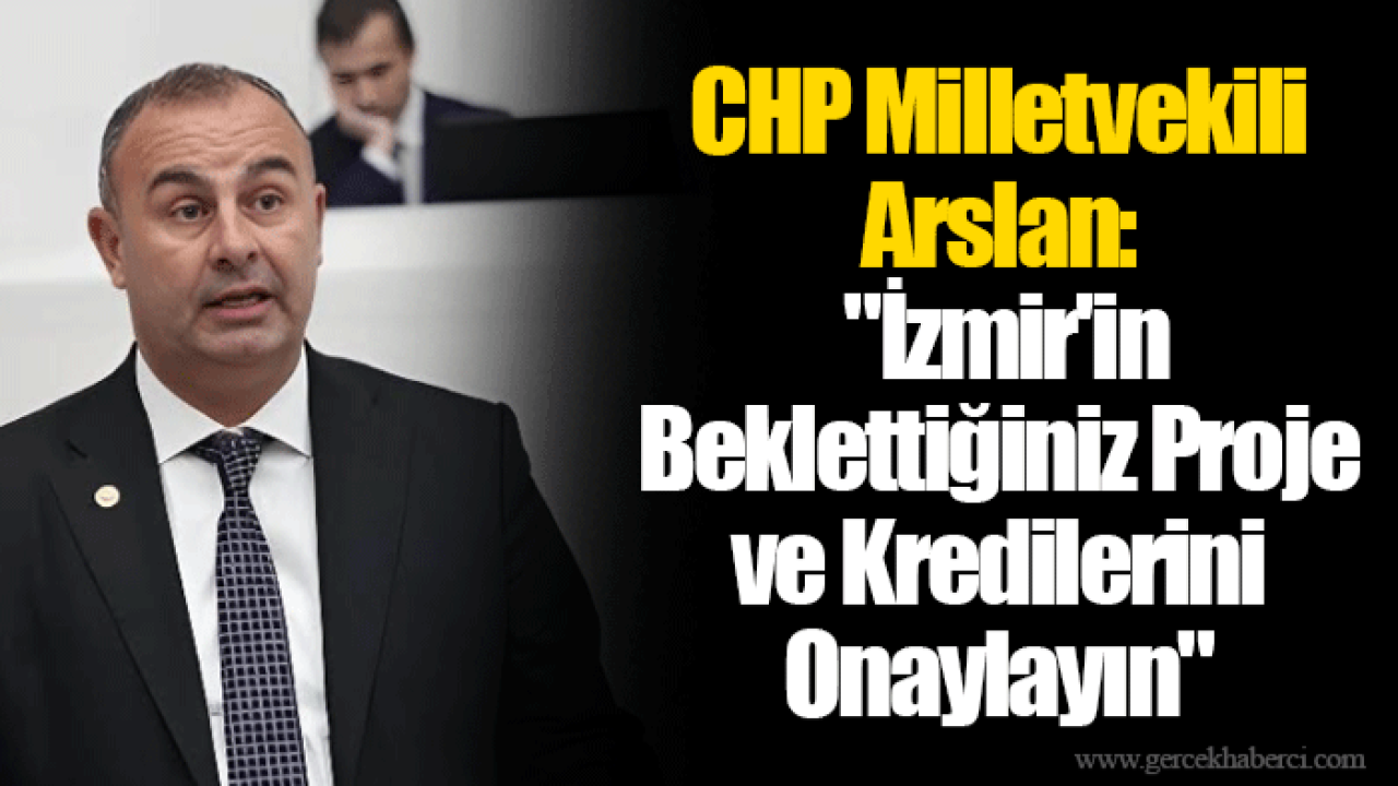 CHP Milletvekili Arslan: "İzmir'in Beklettiğiniz Proje ve Kredilerini Onaylayın"
