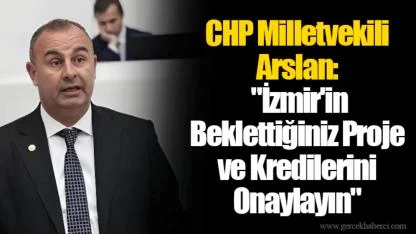CHP Milletvekili Arslan: "İzmir'in Beklettiğiniz Proje ve Kredilerini Onaylayın"