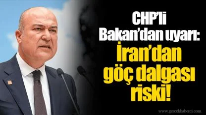 CHP’li Bakan’dan uyarı: İran’dan göç dalgası riski!