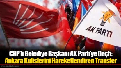 CHP’li Belediye Başkanı AK Parti’ye Geçti: Ankara Kulislerini Hareketlendiren Transfer