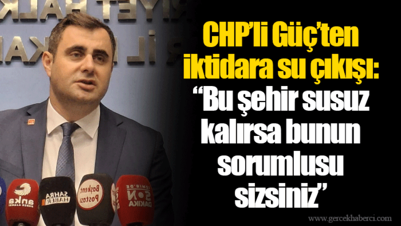 CHP’li Güç’ten iktidara su çıkışı: “Bu şehir susuz kalırsa bunun sorumlusu sizsiniz”