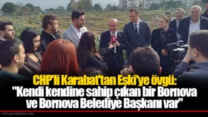 CHP'li Karabat'tan Eşki'ye övgü: "Kendi kendine sahip çıkan bir Bornova ve Bornova Belediye Başkanı var"