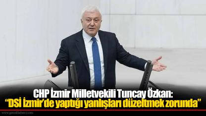 CHP'li Özkan: DSİ İzmir’de yaptığı yanlışları düzeltmek zorunda