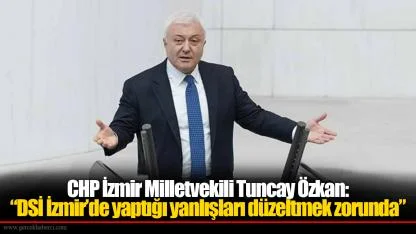 CHP'li Özkan: DSİ İzmir’de yaptığı yanlışları düzeltmek zorunda