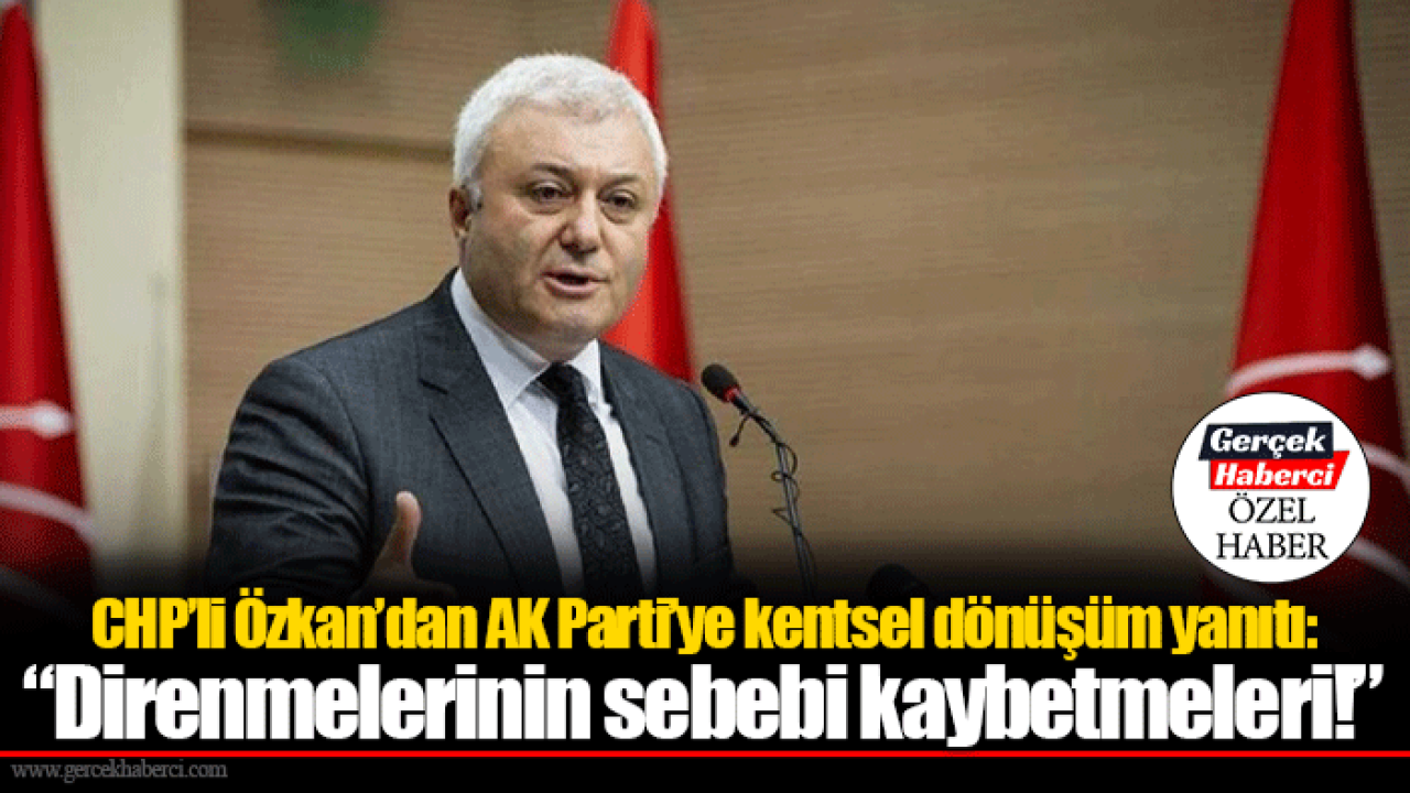 CHP’li Özkan’dan AK Parti’ye kentsel dönüşüm yanıtı: “Direnmelerinin sebebi kaybetmeleri!”