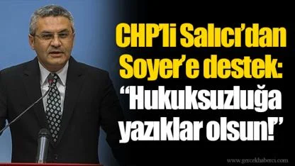 CHP’li Salıcı’dan Soyer’e destek: “Hukuksuzluğa yazıklar olsun!”