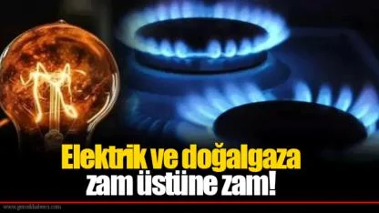 Elektrik ve doğalgaza zam üstüne zam!