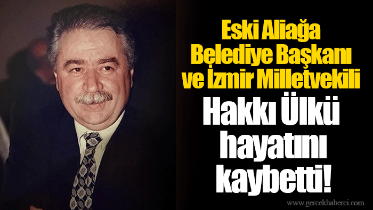 Eski Aliağa Belediye Başkanı ve İzmir Milletvekili Hakkı Ülkü hayatını kaybetti!
