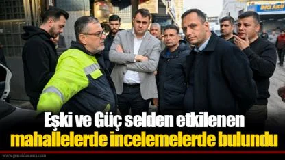 Eşki ve Güç selden etkilenen mahallelerde incelemelerde bulundu