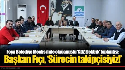 Foça Belediye Meclisi’nde olağanüstü ‘GDZ Elektrik’ toplantısı: Başkan Fıçı, ‘Sürecin takipçisiyiz!’