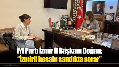 İYİ Parti İzmir İl Başkanı Doğan; “İzmirli hesabı sandıkta sorar”