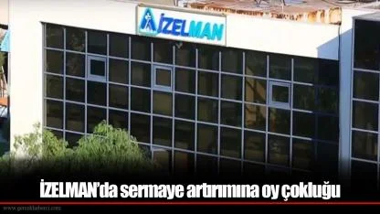 İZELMAN’da sermaye artırımına oy çokluğu