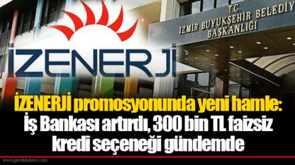 İZENERJİ promosyonunda yeni hamle: İş Bankası artırdı, 300 bin TL faizsiz kredi seçeneği gündemde