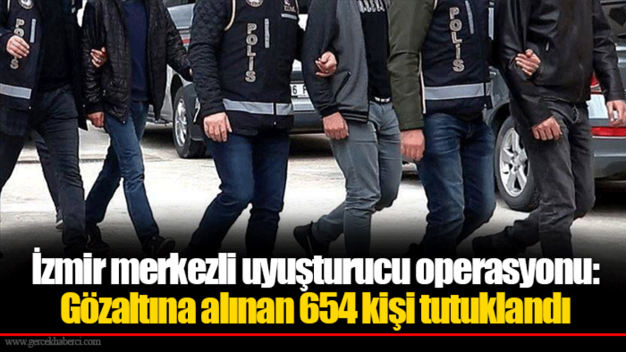 İzmir merkezli uyuşturucu operasyonu: Gözaltına alınan 654 kişi tutuklandı