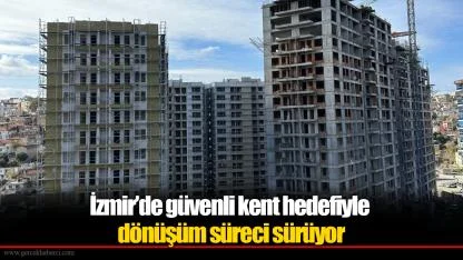 İzmir’de güvenli kent hedefiyle dönüşüm süreci sürüyor