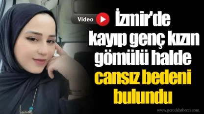 İzmir'de kayıp genç kızın gömülü halde cansız bedeni bulundu