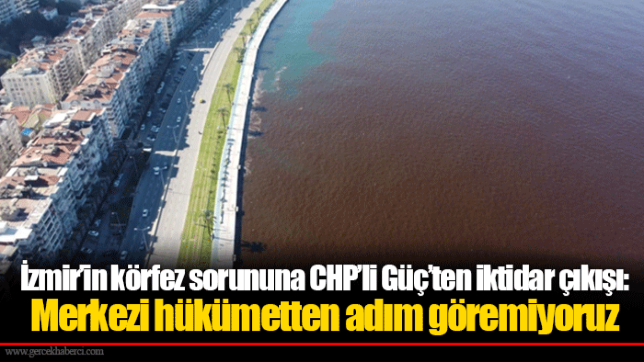 İzmir’in körfez sorununa CHP’li Güç’ten iktidar çıkışı: Merkezi hükümetten adım göremiyoruz