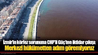 İzmir’in körfez sorununa CHP’li Güç’ten iktidar çıkışı: Merkezi hükümetten adım göremiyoruz