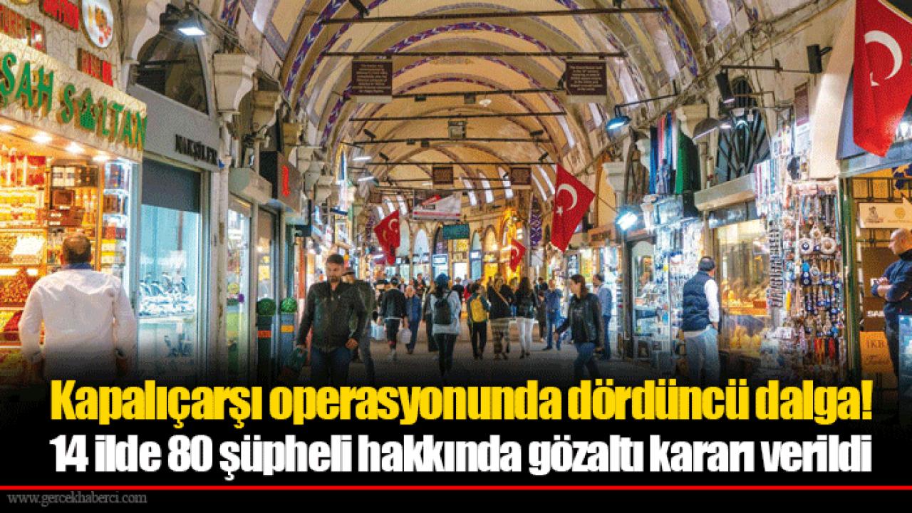 Kapalıçarşı operasyonunda dördüncü dalga! 14 ilde 80 şüpheli hakkında gözaltı kararı verildi