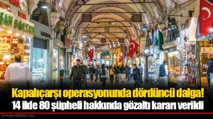 Kapalıçarşı operasyonunda dördüncü dalga! 14 ilde 80 şüpheli hakkında gözaltı kararı verildi