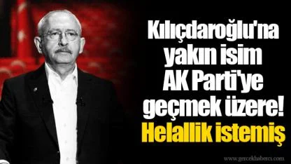 Kılıçdaroğlu'na yakın isim AK Parti'ye geçmek üzere! Helallik istemiş
