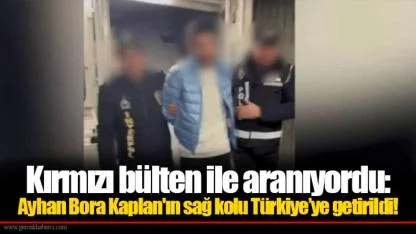 Kırmızı bülten ile aranıyordu: Ayhan Bora Kaplan'ın sağ kolu Türkiye’ye getirildi!