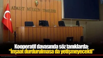 Kooperatif davasında söz tanıklarda: “İnşaat durdurulmasa da yetişmeyecekti”