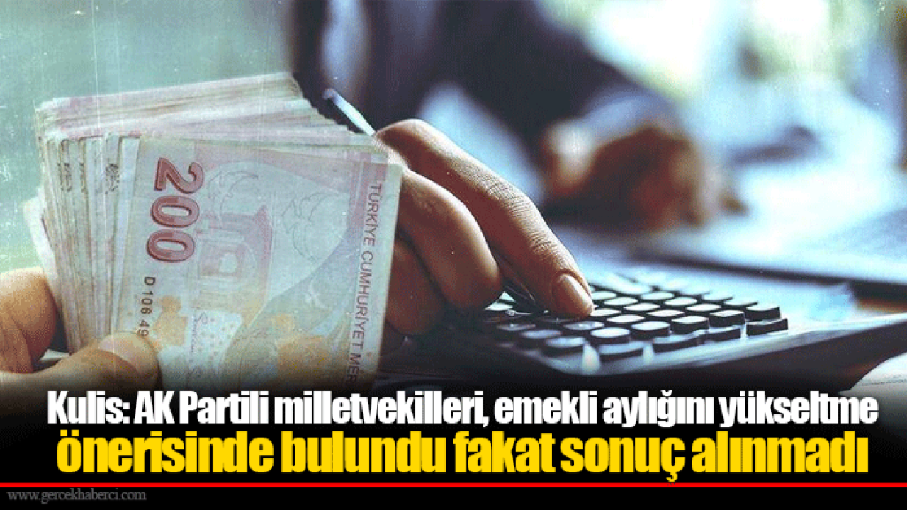 Kulis: AK Partili milletvekilleri, emekli aylığını yükseltme önerisinde bulundu fakat sonuç alınmadı