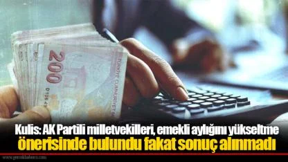 Kulis: AK Partili milletvekilleri, emekli aylığını yükseltme önerisinde bulundu fakat sonuç alınmadı