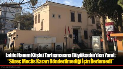 Latife Hanım Köşkü Tartışmasına Büyükşehir’den Yanıt: “Süreç Meclis Kararı Gönderilmediği İçin İlerlemedi”