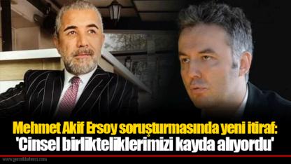 Mehmet Akif Ersoy soruşturmasında yeni itiraf: 'Cinsel birlikteliklerimizi kayda alıyordu'