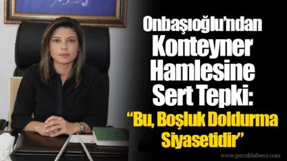 Onbaşıoğlu’ndan Konteyner Hamlesine Sert Tepki: “Bu, Boşluk Doldurma Siyasetidir”