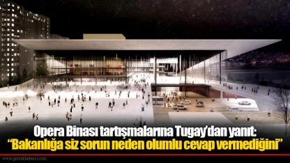 Opera Binası tartışmalarına Tugay’dan yanıt:  “Bakanlığa siz sorun neden olumlu cevap vermediğini”