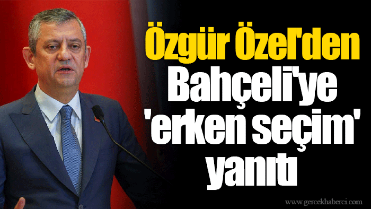 Özgür Özel'den Bahçeli'ye 'erken seçim' yanıtı