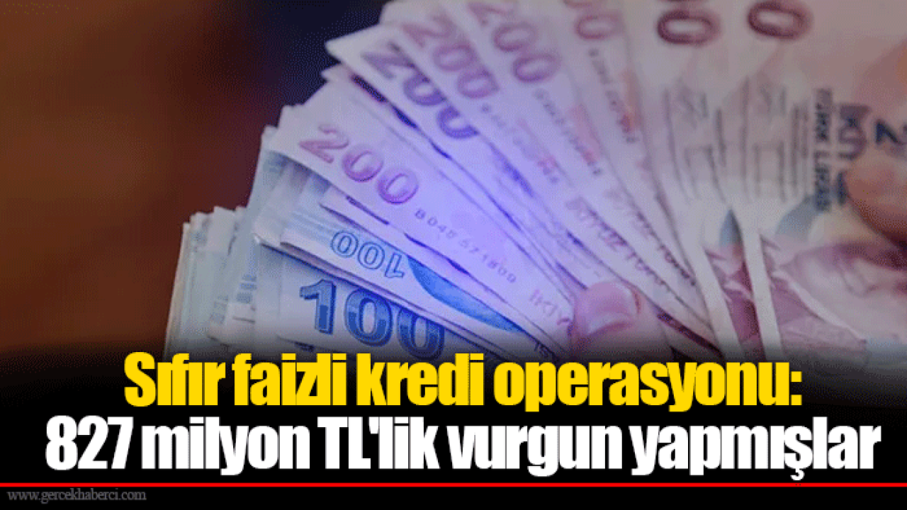 Sıfır faizli kredi operasyonu: 827 milyon TL'lik vurgun yapmışlar