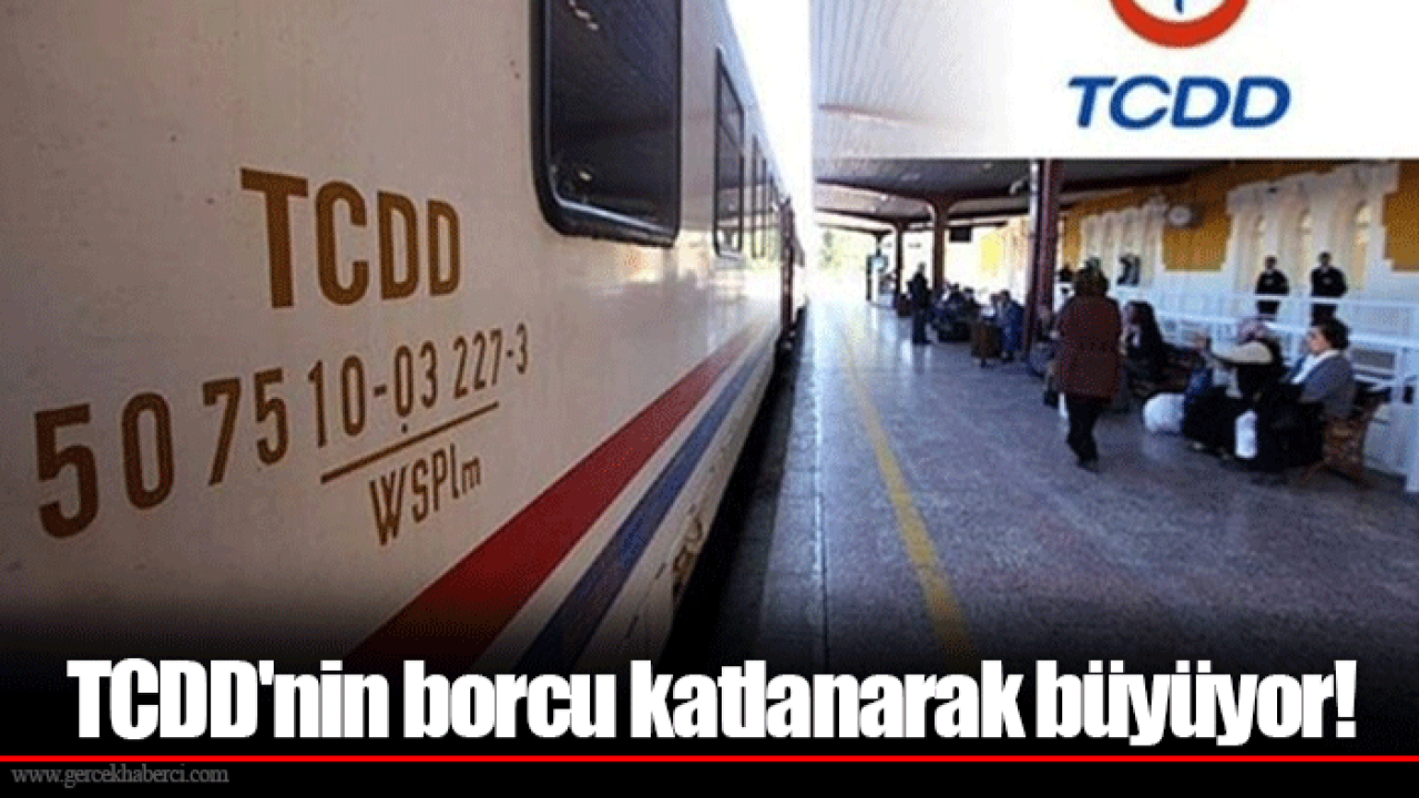 TCDD'nin borcu katlanarak büyüyor!
