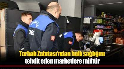 Torbalı Zabıtası’ndan Halk Sağlığını Tehdit Eden Marketlere Mühür