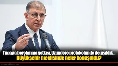 Tugay’a borçlanma yetkisi, Uzundere protokolünde değişiklik… Büyükşehir meclisinde neler konuşuldu?