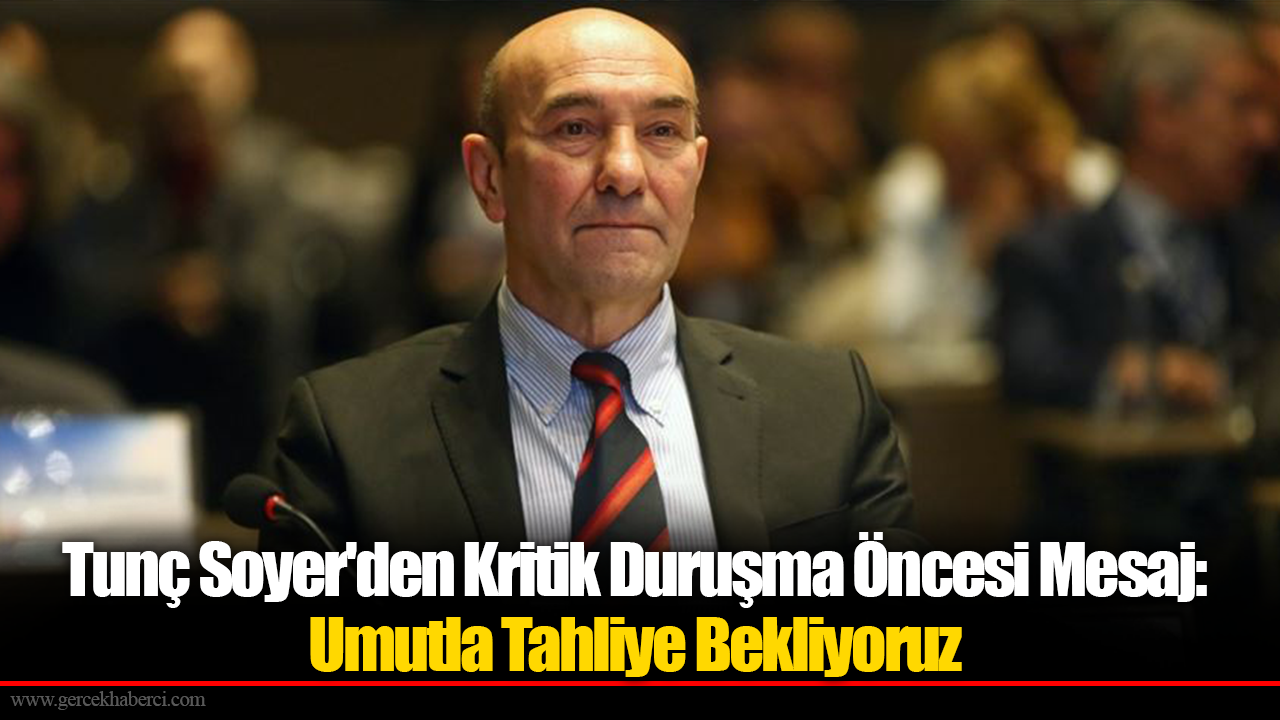 Tunç Soyer'den Kritik Duruşma Öncesi Mesaj: Umutla Tahliye Bekliyoruz