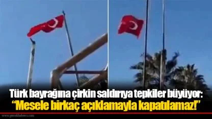 Türk bayrağına çirkin saldırıya tepkiler büyüyor:  “Mesele birkaç açıklamayla kapatılamaz!”
