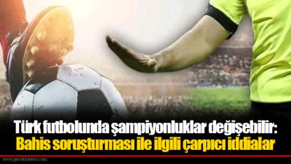 Türk futbolunda şampiyonluklar değişebilir: Bahis soruşturması ile ilgili çarpıcı iddialar
