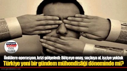 Ünlülere operasyon, krizi gölgeledi: Bütçeye onay, suçluya af, işçiye yokluk  Türkiye yeni bir gündem mühendisliği döneminde mi?