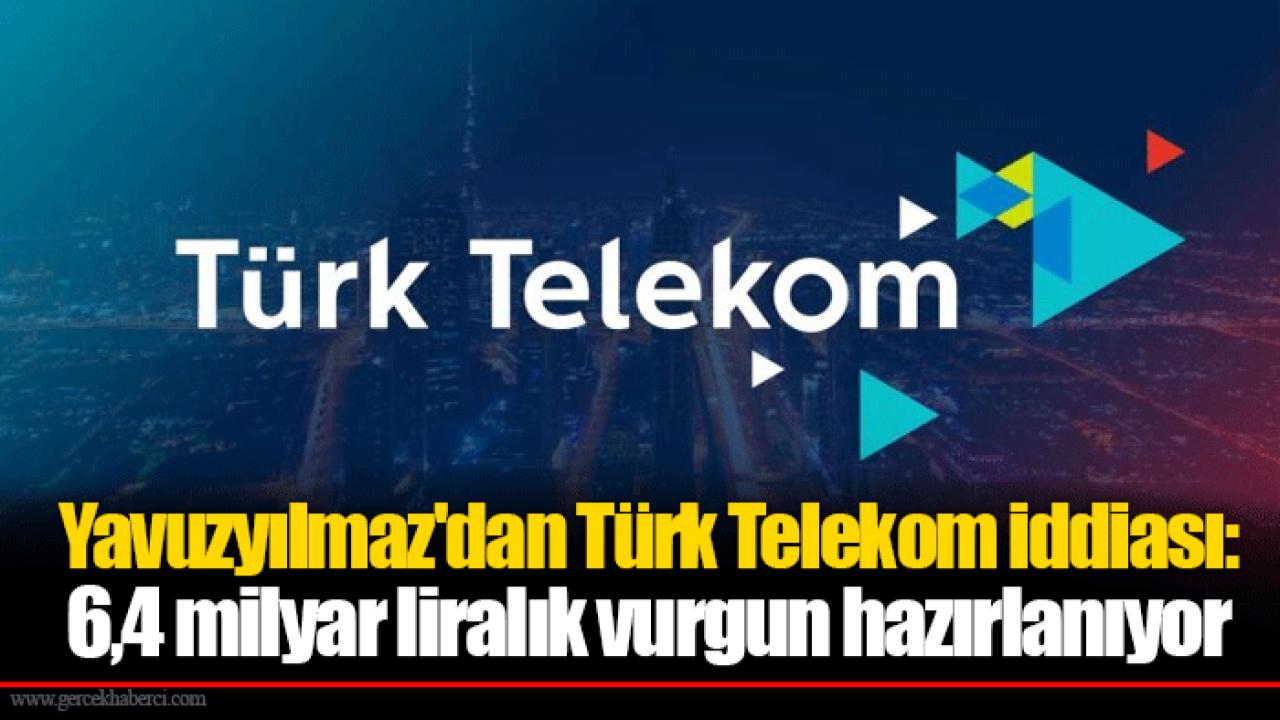 Yavuzyılmaz'dan Türk Telekom iddiası: 6,4 milyar liralık vurgun hazırlanıyor