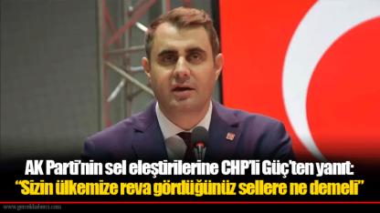 AK Parti’nin sel eleştirilerine CHP’li Güç’ten yanıt:  “Sizin ülkemize reva gördüğünüz sellere ne demeli”