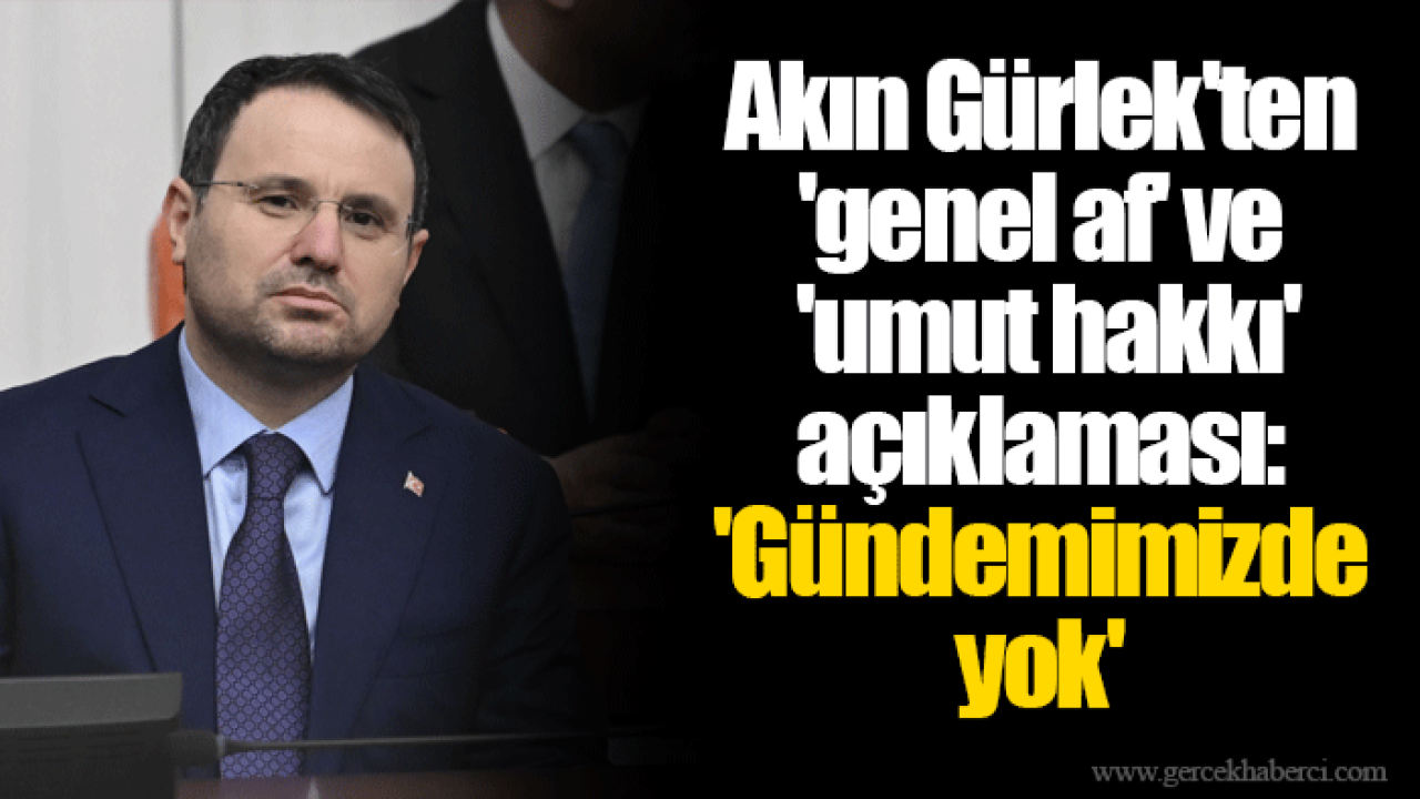 Akın Gürlek'ten 'genel af' ve 'umut hakkı' açıklaması: 'Gündemimizde yok'