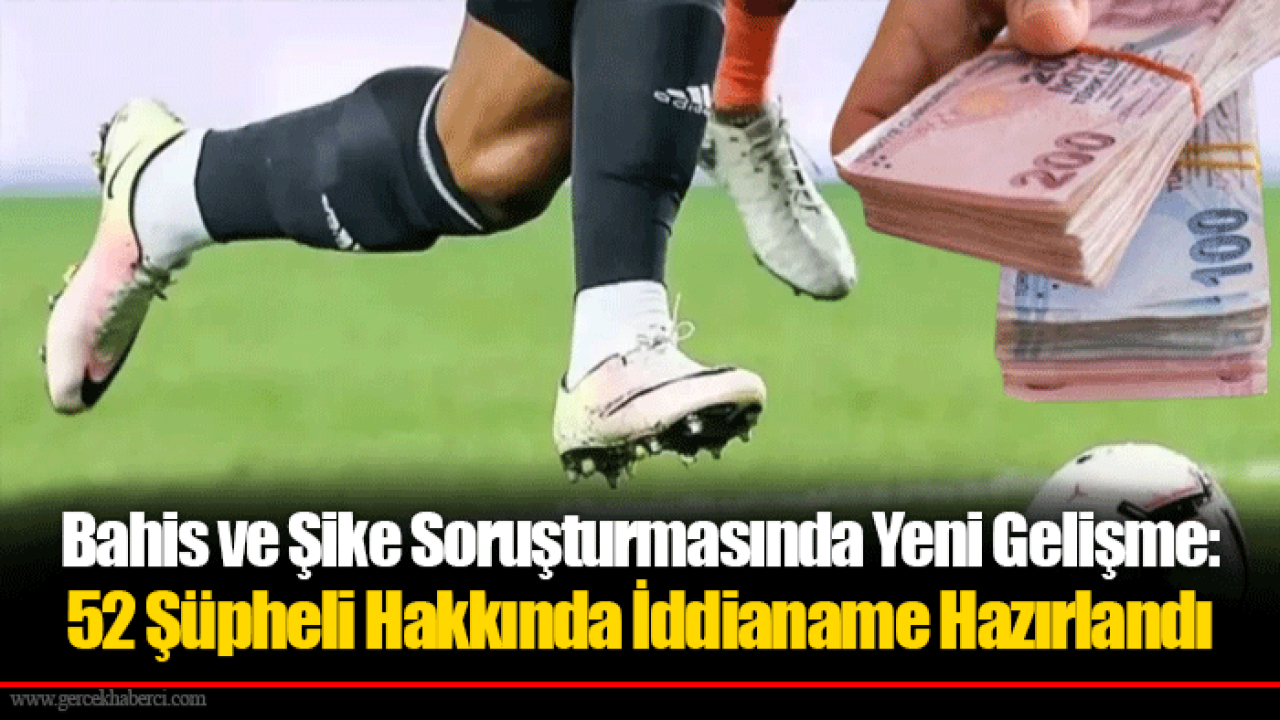 Bahis ve Şike Soruşturmasında Yeni Gelişme: 52 Şüpheli Hakkında İddianame Hazırlandı