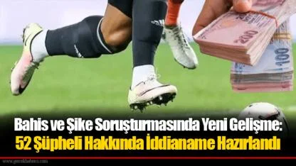 Bahis ve Şike Soruşturmasında Yeni Gelişme: 52 Şüpheli Hakkında İddianame Hazırlandı