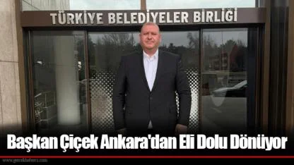 Başkan Çiçek Ankara'dan Eli Dolu Dönüyor